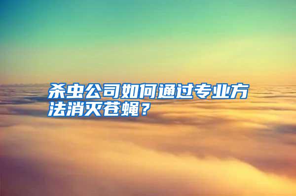 殺蟲公司如何通過專業方法消滅蒼蠅？