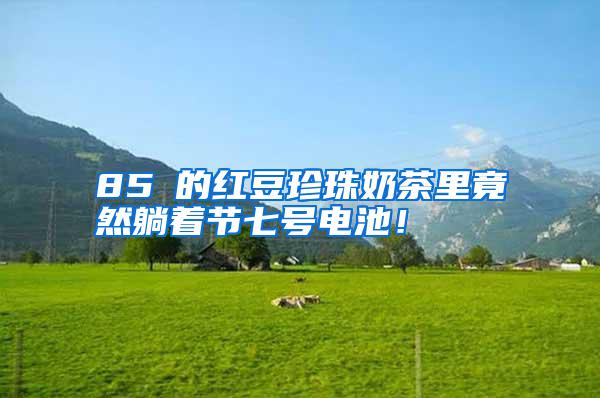 85℃的紅豆珍珠奶茶里竟然躺著節(jié)七號電池！