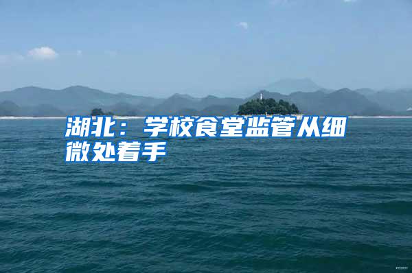 湖北：學校食堂監(jiān)管從細微處著手