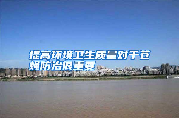 提高環境衛生質量對于蒼蠅防治很重要