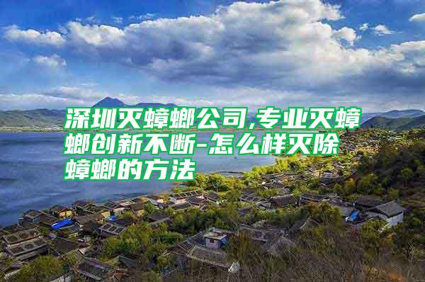 深圳滅蟑螂公司,專業滅蟑螂創新不斷-怎么樣滅除蟑螂的方法