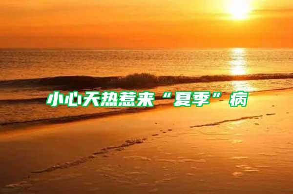 小心天熱惹來(lái)“夏季”病
