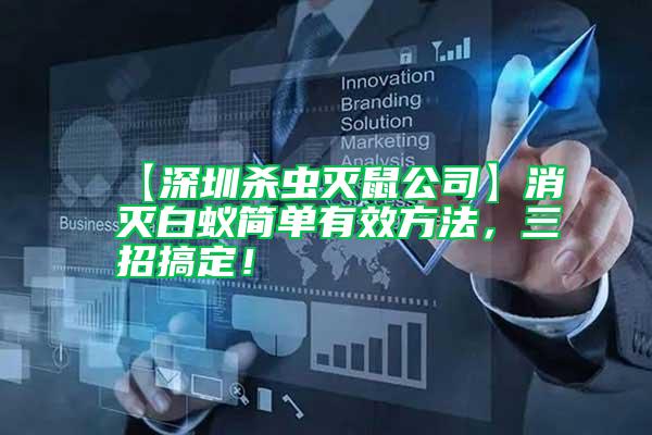 【深圳殺蟲滅鼠公司】消滅白蟻簡單有效方法，三招搞定！