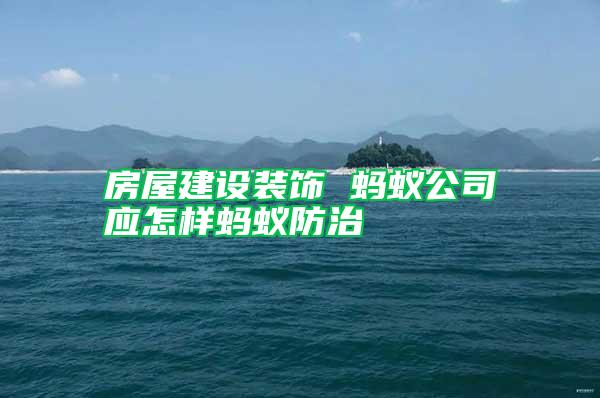 房屋建設裝飾 螞蟻公司應怎樣螞蟻防治