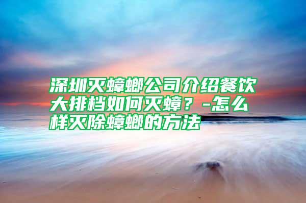 深圳滅蟑螂公司介紹餐飲大排檔如何滅蟑？-怎么樣滅除蟑螂的方法
