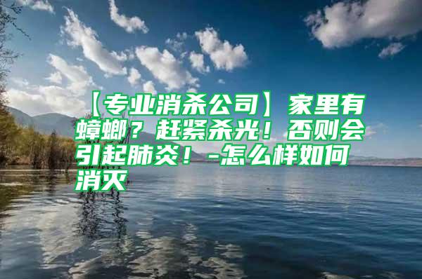 【專業消殺公司】家里有蟑螂？趕緊殺光！否則會引起肺炎！-怎么樣如何消滅