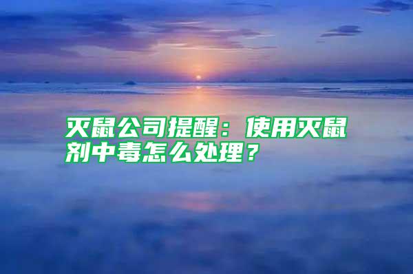 滅鼠公司提醒：使用滅鼠劑中毒怎么處理？