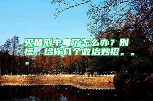 滅鼠劑中毒了怎么辦？別慌，給你幾個救治妙招。。。