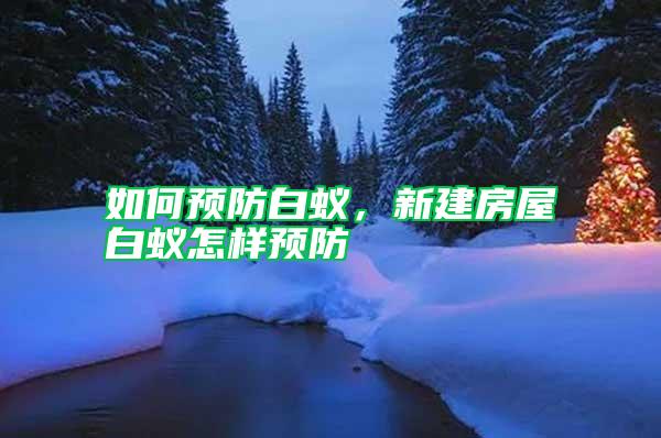 如何預(yù)防白蟻，新建房屋白蟻怎樣預(yù)防
