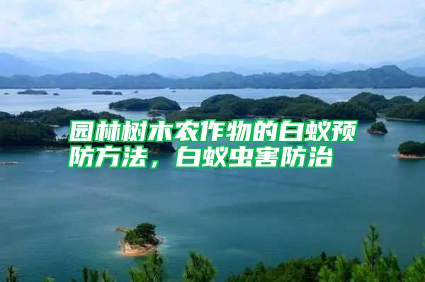 園林樹木農(nóng)作物的白蟻預(yù)防方法，白蟻蟲害防治