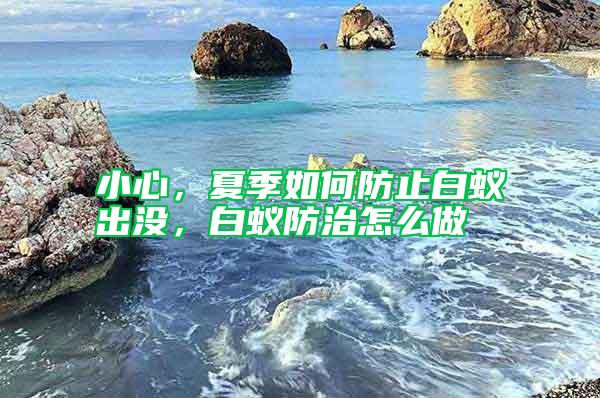 小心，夏季如何防止白蟻出沒，白蟻防治怎么做
