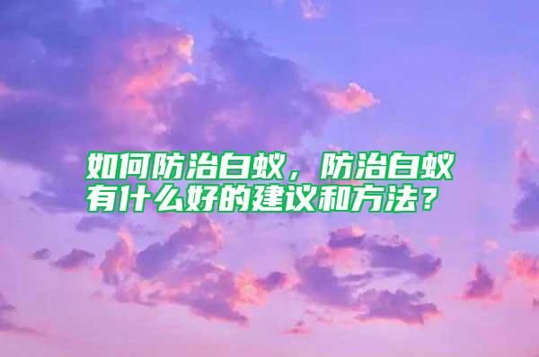 如何防治白蟻，防治白蟻有什么好的建議和方法？