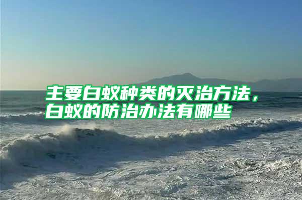 主要白蟻種類的滅治方法，白蟻的防治辦法有哪些