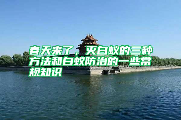 春天來(lái)了，滅白蟻的三種方法和白蟻防治的一些常規(guī)知識(shí)