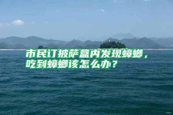 市民訂披薩盒內發(fā)現(xiàn)蟑螂，吃到蟑螂該怎么辦？