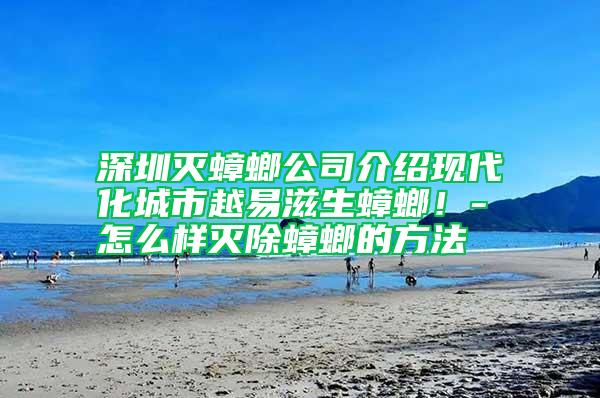 深圳滅蟑螂公司介紹現(xiàn)代化城市越易滋生蟑螂！-怎么樣滅除蟑螂的方法