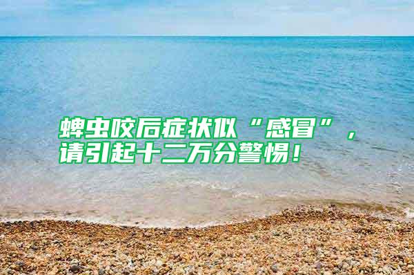 蜱蟲咬后癥狀似“感冒”，請引起十二萬分警惕！