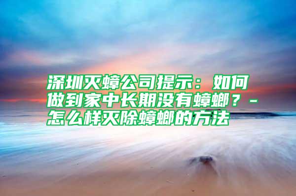 深圳滅蟑公司提示：如何做到家中長期沒有蟑螂？-怎么樣滅除蟑螂的方法