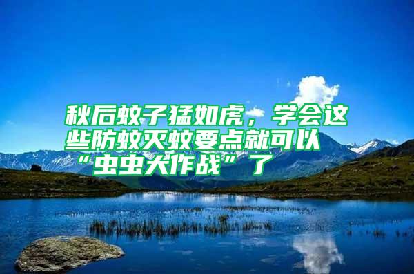 秋后蚊子猛如虎，學會這些防蚊滅蚊要點就可以“蟲蟲大作戰”了