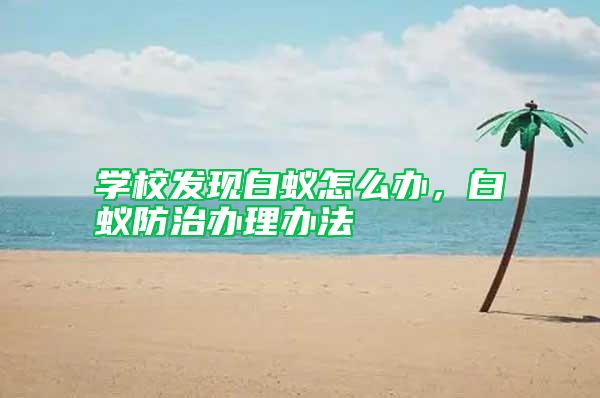 學校發(fā)現(xiàn)白蟻怎么辦，白蟻防治辦理辦法