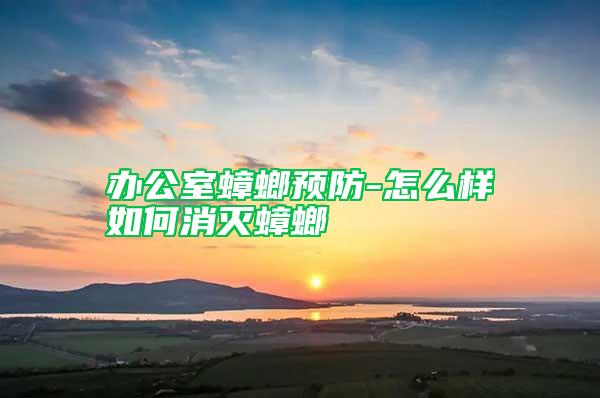 辦公室蟑螂預防-怎么樣如何消滅蟑螂