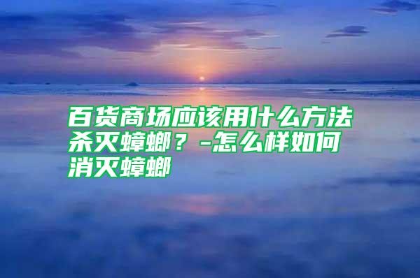 百貨商場(chǎng)應(yīng)該用什么方法殺滅蟑螂？-怎么樣如何消滅蟑螂