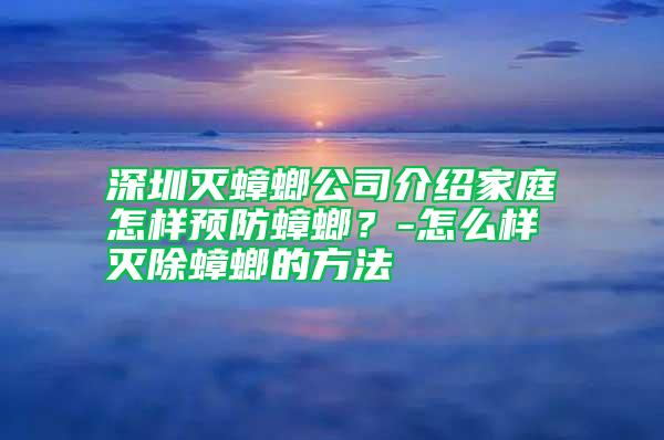 深圳滅蟑螂公司介紹家庭怎樣預(yù)防蟑螂？-怎么樣滅除蟑螂的方法