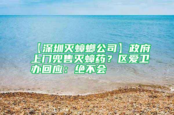 【深圳滅蟑螂公司】政府上門兜售滅蟑藥？區愛衛辦回應：絕不會