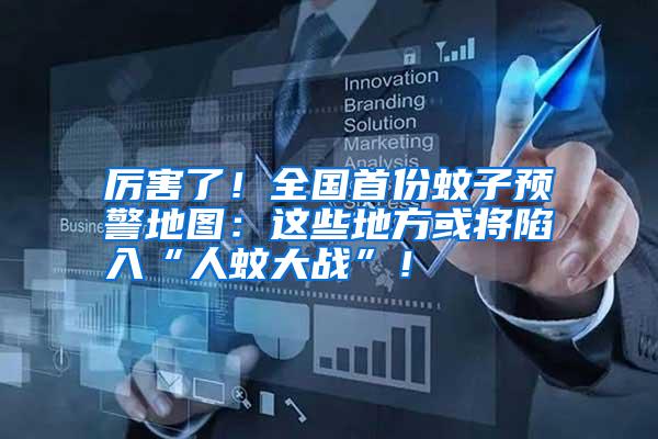 厲害了！全國首份蚊子預警地圖：這些地方或將陷入“人蚊大戰”！