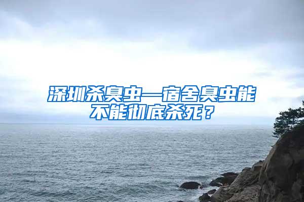 深圳殺臭蟲—宿舍臭蟲能不能徹底殺死？